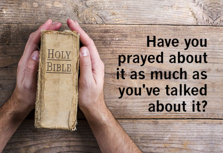 Have you prayed about it as much as you have TALKED about it?